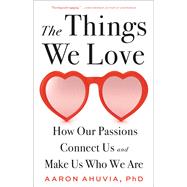 The Things We Love How Our Passions Connect Us and Make Us Who We Are by Ahuvia, Aaron, 9780316498227