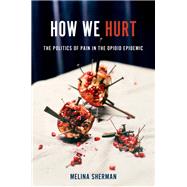 How We Hurt The Politics of Pain in the Opioid Epidemic by Sherman, Melina, 9780197698228