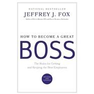 How to Become a Great Boss The Rules for Getting and Keeping the Best Employees by Fox, Jeffrey J., 9780786868230