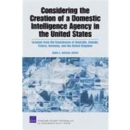 Considering the Creation of a Domestic Intelligence Agency in the United States : Lessons from the Experiences of Australia, Canada, France, Germany, and the United Kingdom by Jackson, Brian A.; Marcum, Cheryl Y.; Robbert, Albert A.; Riddile, Andrew, 9780833048233