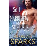 So I Married a Sorcerer by Sparks, Kerrelyn, 9781250108234