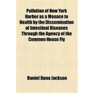 Pollution of New York Harbor As a Menace to Health by the Dissemination of Intestinal Diseases Through the Agency of the Common House Fly by Jackson, Daniel Dana, 9781154458237