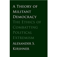 A Theory of Militant Democracy; The Ethics of Combatting Political Extremism by Alexander S. Kirshner, 9780300188240