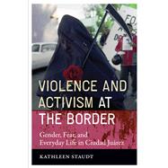Violence and Activism at the Border : Gender, Fear, and Everyday Life in Ciudad Juarez by Staudt, Kathleen, 9780292718241