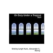 On Duty Under a Tropical Sun by Leigh Hunt, Alexander S. Kenny Shelley, 9780554858241