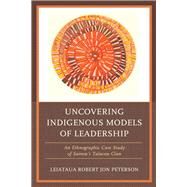 Uncovering Indigenous Models of Leadership An Ethnographic Case Study of Samoa's Talavou Clan by Peterson, Robert Jon, 9781498568241