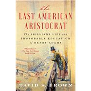 The Last American Aristocrat The Brilliant Life and Improbable Education of Henry Adams by Brown, David S., 9781982128241