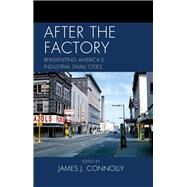 After the Factory Reinventing America's Industrial Small Cities by Connolly, James J.; Daly Bednarek, Janet R.; Dieterich-Ward, Allen; Goebel, Alison D.; Hicks, Michael J.; Lehman, Thomas E.; O'Hara, S Paul; Tumber, Catherine; Winling, LaDale, 9780739148242
