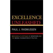 Excellence Unleashed Machiavelli's Critique of Xenophon and the Moral Foundation of Politics by Rasmussen, Paul J., 9780739128244
