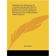 Christianity Not Mysterious or a Treatise Showing That There Is Nothing in the Gospel Contrary to Reason, Nor Above It and That No Christian Doctrine by Toland, John, 9780766168244
