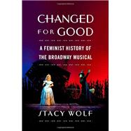 Changed for Good A Feminist History of the Broadway Musical by Wolf, Stacy, 9780195378245