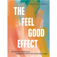 The Feel Good Effect Reclaim Your Wellness by Finding Small Shifts that Create Big Change by Conley Downs, Robyn, 9781984858245