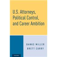 U.S. Attorneys, Political Control, and Career Ambition by Miller, Banks; Curry, Brett, 9780190928247