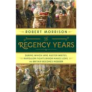 The Regency Years During Which Jane Austen Writes, Napoleon Fights, Byron Makes Love, and Britain Becomes Modern by Morrison, Robert, 9780393358247