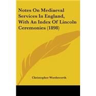 Notes On Mediaeval Services In England, With An Index Of Lincoln Ceremonies 1898 by Wordsworth, Christopher, 9780548718247