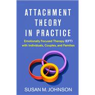 Attachment Theory in Practice Emotionally Focused Therapy (EFT) with Individuals, Couples, and Families by Johnson, Susan M., 9781462538249