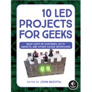 10 LED Projects for Geeks Build Light-Up Costumes, Sci-Fi Gadgets, and Other Clever Inventions by Baichtal, John, 9781593278250