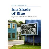 In a Shade of Blue : Pragmatism and the Politics of Black America by Glaude, Eddie S., Jr., 9780226298252