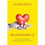 Relationships 5.0 How AI, VR, and Robots Will Reshape Our Emotional Lives by Kislev, Elyakim, 9780197588253