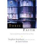 Toxic Faith Experiencing Healing Over Painful Spiritual Abuse by Arterburn, Stephen; Felton, Jack, 9780877888253