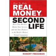 How to Make Real Money in Second Life : Boost Your Business, Market Your Services, and Sell Your Products in the World's Hottest Virtual Community by Freedman, Robert, 9780071508254