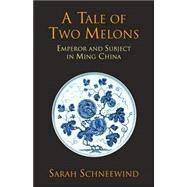 A Tale of Two Melons: Emperor And Subject in Ming China by Schneewind, Sarah, 9780872208254