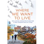 Where We Want to Live Reclaiming Infrastructure for a New Generation of Cities by Gravel, Ryan, 9781250078254