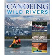 Canoeing Wild Rivers The 30th Anniversary Guide to Expedition Canoeing in North America by Jacobson, Cliff, 9781493008254