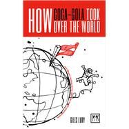 How Coca-Cola Took Over the World: And 100 More Amazing Stories About the World's Greatest Brands by Lury, Giles, 9781911498254