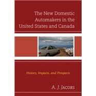 The New Domestic Automakers in the United States and Canada History, Impacts, and Prospects by Jacobs, A.J., 9780739188255