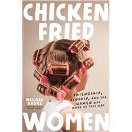 Chicken-Fried Women Friendship, Kinship, and the Women Who Made Us This Way by Radke, Melissa, 9781546008255