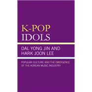 K-Pop Idols Popular Culture and the Emergence of the Korean Music Industry by Lee, Hark Joon; Jin, Kyong Yoon Yong, 9781498588256