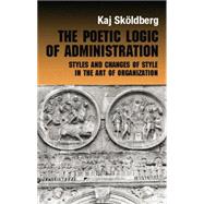 The Poetic Logic of Administration: Styles and Changes of Style in the Art of Organizing by Skoldberg,Kaj, 9780415868259