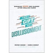 The Gift of Disillusionment: Enduring Hope for Leaders After Idealism Fades by Greer, Peter, 9780764238260