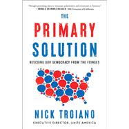 The Primary Solution Rescuing Our Democracy from the Fringes by Troiano, Nick, 9781668028261