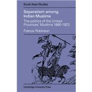 Separatism Among Indian Muslims: The Politics of the United Provinces' Muslims, 1860–1923 by Francis Robinson, 9780521048262