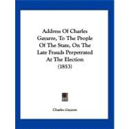 Address of Charles Gayarre, to the People of the State, on the Late Frauds Perpetrated at the Election by Gayarre, Charles, 9781120138262
