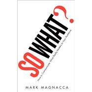 So What? How to Communicate What Really Matters to Your Audience by Magnacca, Mark, 9780137158263