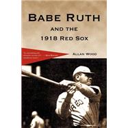 BABE RUTH and the 1918 Red Sox: Babe Ruth and the World Champion Boston Red Sox by Wood, Allan, 9780595148264