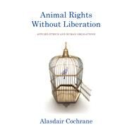 Animal Rights Without Liberation by Cochrane, Alasdair, 9780231158268