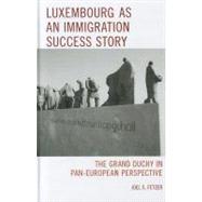 Luxembourg as an Immigration Success Story The Grand Duchy in Pan-European Perspective by Fetzer, Joel S., 9780739128268