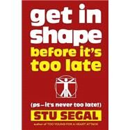 Get in Shape Before It's Too Late by Segal, Stu; Hohe, Karen; Segal, Rashmika; Segal, Stephen H., 9781518628269