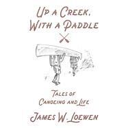 Up a Creek, with a Paddle Tales of Canoeing and Life by Loewen, James W., 9781629638270