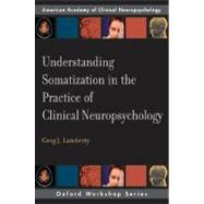 Understanding Somatization in the Practice of Clinical Neuropsychology by Lamberty, Greg J., 9780195328271