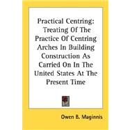 Practical Centring : Treating of the Practice of Centring Arches in Building Construction As Carried on in the United States at the Present Time by Maginnis, Owen B., 9780548478271