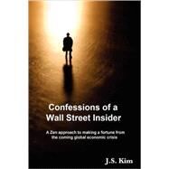 Confessions of a Wall Street Insider: A Zen Approach to Making a Fortune from the Coming Global Economic Crisis by Kim, J. S., 9781435708273