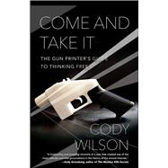 Come and Take It The Gun Printer's Guide to Thinking Free by Wilson, Cody, 9781476778273