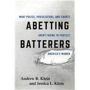 Abetting Batterers What Police, Prosecutors, and Courts Aren't Doing to Protect America's Women by Klein, Andrew R.; Klein, Jessica L., 9781442248274