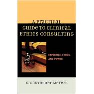 A Practical Guide to Clinical Ethics Consulting Expertise, Ethos and Power by Meyers, Christopher, 9780742548275