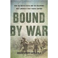 Bound by War How the United States and the Philippines Built America's First Pacific Century by Capozzola, Christopher, 9781541618275